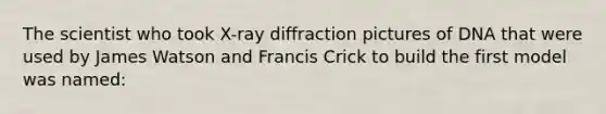 The scientist who took X-ray diffraction pictures of DNA that were used by James Watson and Francis Crick to build the first model was named: