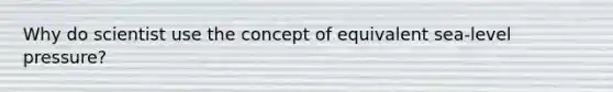 Why do scientist use the concept of equivalent sea-level pressure?