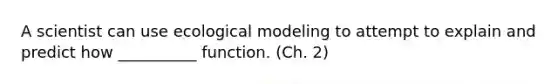 A scientist can use ecological modeling to attempt to explain and predict how __________ function. (Ch. 2)