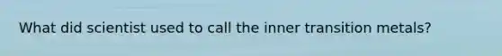 What did scientist used to call the inner transition metals?