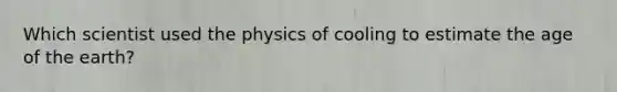 Which scientist used the physics of cooling to estimate the age of the earth?