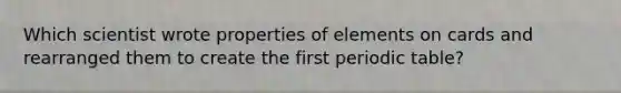 Which scientist wrote properties of elements on cards and rearranged them to create the first periodic table?