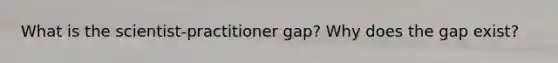 What is the scientist-practitioner gap? Why does the gap exist?