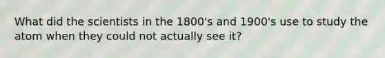 What did the scientists in the 1800's and 1900's use to study the atom when they could not actually see it?