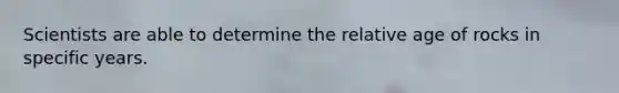 Scientists are able to determine the relative age of rocks in specific years.