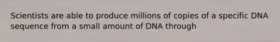 Scientists are able to produce millions of copies of a specific DNA sequence from a small amount of DNA through