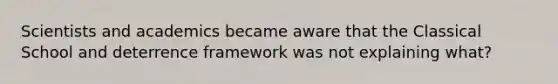 Scientists and academics became aware that the Classical School and deterrence framework was not explaining what?