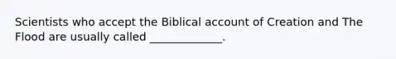 Scientists who accept the Biblical account of Creation and The Flood are usually called _____________.