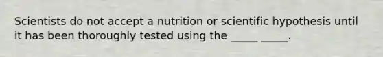 Scientists do not accept a nutrition or scientific hypothesis until it has been thoroughly tested using the _____ _____.