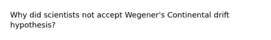 Why did scientists not accept Wegener's Continental drift hypothesis?