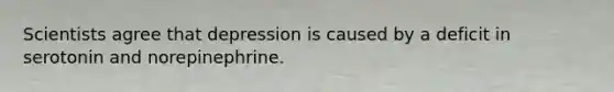 Scientists agree that depression is caused by a deficit in serotonin and norepinephrine.