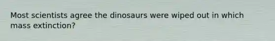 Most scientists agree the dinosaurs were wiped out in which mass extinction?