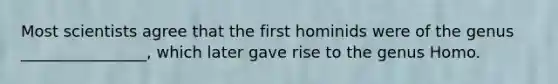 Most scientists agree that the first hominids were of the genus ________________, which later gave rise to the genus Homo.