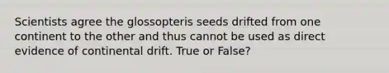 Scientists agree the glossopteris seeds drifted from one continent to the other and thus cannot be used as direct evidence of continental drift. True or False?