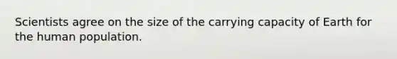 Scientists agree on the size of the carrying capacity of Earth for the human population.