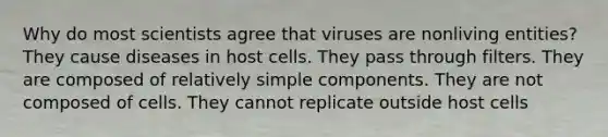 Why do most scientists agree that viruses are nonliving entities? They cause diseases in host cells. They pass through filters. They are composed of relatively simple components. They are not composed of cells. They cannot replicate outside host cells