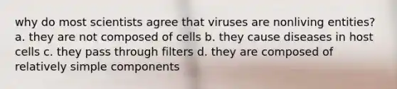 why do most scientists agree that viruses are nonliving entities? a. they are not composed of cells b. they cause diseases in host cells c. they pass through filters d. they are composed of relatively simple components