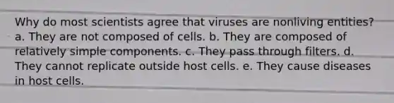 Why do most scientists agree that viruses are nonliving entities? a. They are not composed of cells. b. They are composed of relatively simple components. c. They pass through filters. d. They cannot replicate outside host cells. e. They cause diseases in host cells.