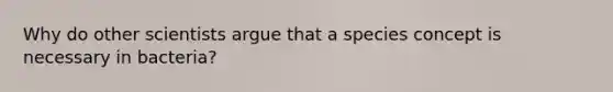 Why do other scientists argue that a species concept is necessary in bacteria?