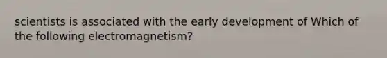 scientists is associated with the early development of Which of the following electromagnetism?