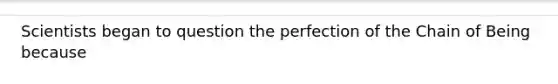 Scientists began to question the perfection of the Chain of Being because