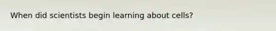 When did scientists begin learning about cells?