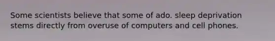 Some scientists believe that some of ado. sleep deprivation stems directly from overuse of computers and cell phones.