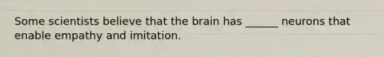 Some scientists believe that the brain has ______ neurons that enable empathy and imitation.