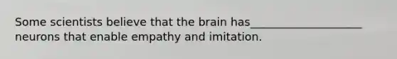 Some scientists believe that <a href='https://www.questionai.com/knowledge/kLMtJeqKp6-the-brain' class='anchor-knowledge'>the brain</a> has____________________ neurons that enable empathy and imitation.