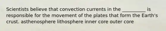 Scientists believe that convection currents in the __________ is responsible for the movement of the plates that form the Earth's crust. asthenosphere lithosphere inner core outer core