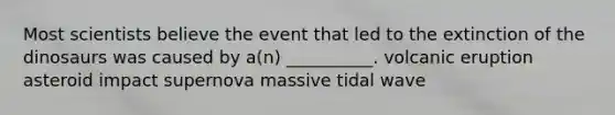 Most scientists believe the event that led to the extinction of the dinosaurs was caused by a(n) __________. volcanic eruption asteroid impact supernova massive tidal wave