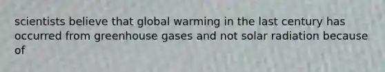 scientists believe that global warming in the last century has occurred from greenhouse gases and not <a href='https://www.questionai.com/knowledge/kr1ksgm4Kk-solar-radiation' class='anchor-knowledge'>solar radiation</a> because of