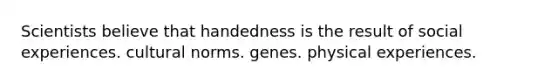 Scientists believe that handedness is the result of social experiences. <a href='https://www.questionai.com/knowledge/kVsGtSh49d-cultural-norms' class='anchor-knowledge'>cultural norms</a>. genes. physical experiences.