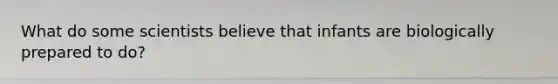 What do some scientists believe that infants are biologically prepared to do?