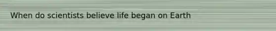 When do scientists believe life began on Earth
