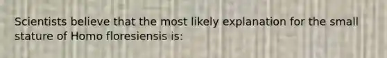 Scientists believe that the most likely explanation for the small stature of Homo floresiensis is: