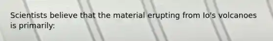 Scientists believe that the material erupting from Io's volcanoes is primarily: