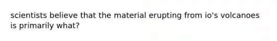 scientists believe that the material erupting from io's volcanoes is primarily what?