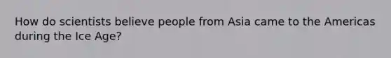 How do scientists believe people from Asia came to the Americas during the Ice Age?