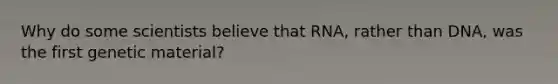 Why do some scientists believe that RNA, rather than DNA, was the first genetic material?