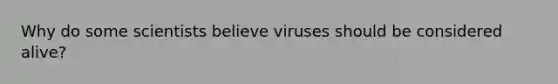 Why do some scientists believe viruses should be considered alive?