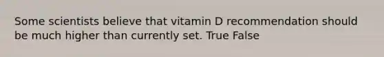 Some scientists believe that vitamin D recommendation should be much higher than currently set. True False