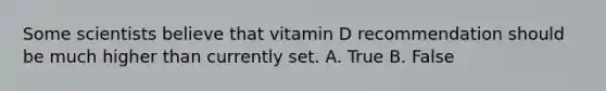 Some scientists believe that vitamin D recommendation should be much higher than currently set. A. True B. False