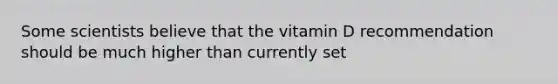 Some scientists believe that the vitamin D recommendation should be much higher than currently set