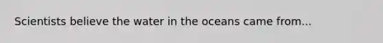 Scientists believe the water in the oceans came from...