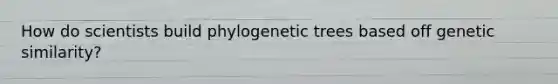 How do scientists build phylogenetic trees based off genetic similarity?