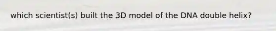 which scientist(s) built the 3D model of the DNA double helix?