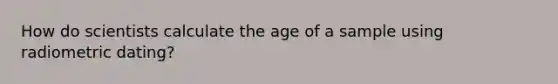 How do scientists calculate the age of a sample using radiometric dating?