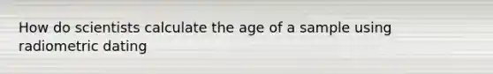 How do scientists calculate the age of a sample using radiometric dating