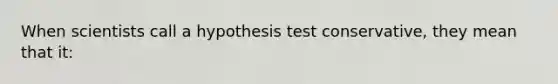 When scientists call a hypothesis test conservative, they mean that it: